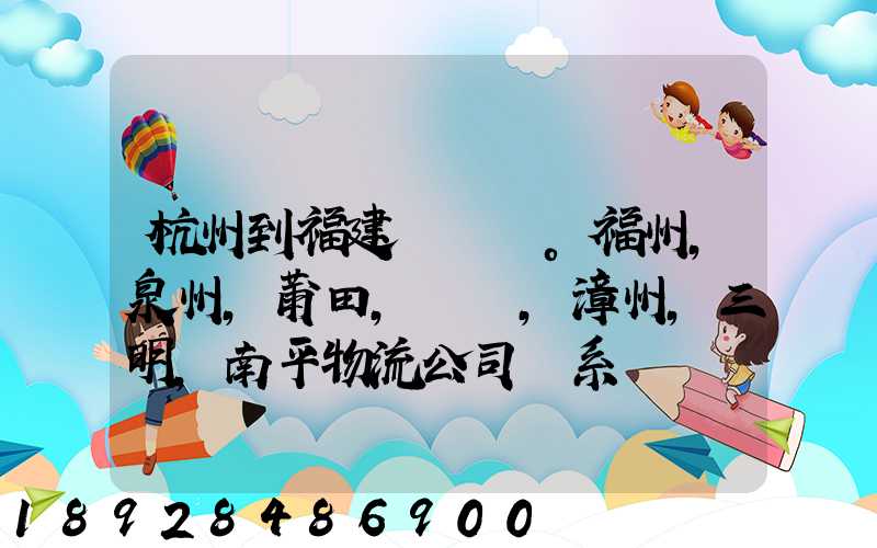 杭州到福建。福州,泉州,莆田,廈門,漳州,三明,南平物流公司聯系。。